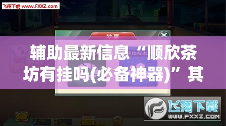 辅助最新信息“顺欣茶坊有挂吗(必备神器)”其实真的确实有挂