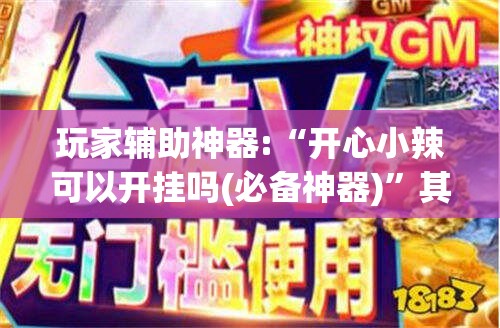 玩家辅助神器:“开心小辣可以开挂吗(必备神器)”其实真的确实有挂