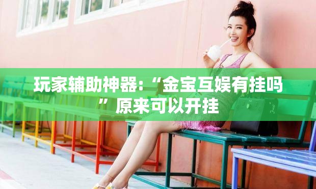 玩家辅助神器:“金宝互娱有挂吗”原来可以开挂