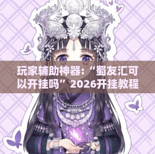 玩家辅助神器:“蜀友汇可以开挂吗”2026开挂教程步骤
