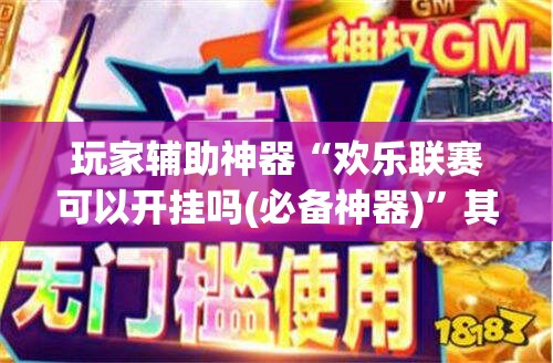 玩家辅助神器“欢乐联赛可以开挂吗(必备神器)	”其实真的确实有挂