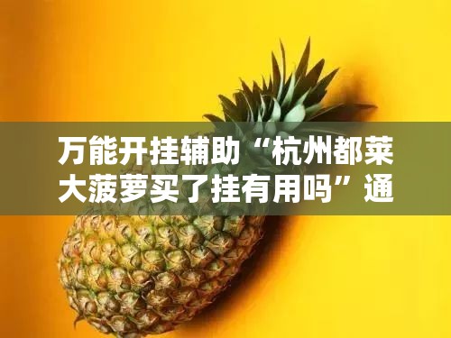 万能开挂辅助“杭州都莱大菠萝买了挂有用吗”通用版下载教程