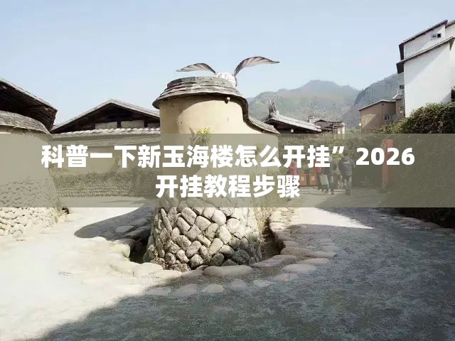 科普一下新玉海楼怎么开挂	”2026开挂教程步骤
