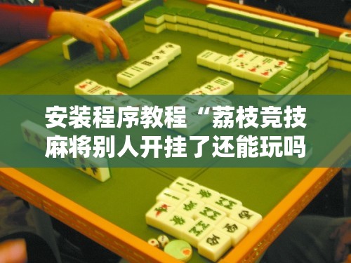 安装程序教程“荔枝竞技麻将别人开挂了还能玩吗”最新辅助详细教程