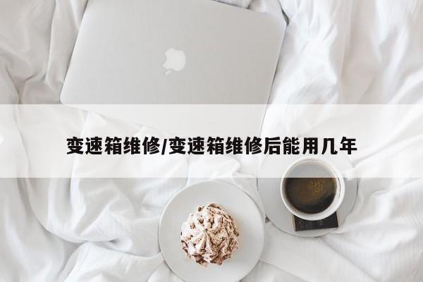 变速箱维修/变速箱维修后能用几年