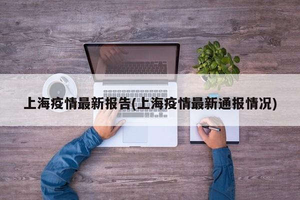 上海疫情最新报告(上海疫情最新通报情况)