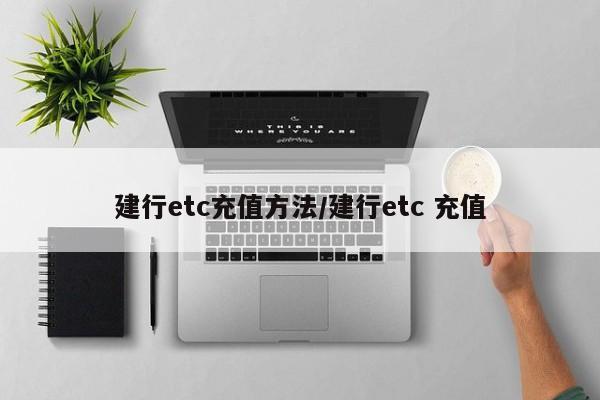建行etc充值方法/建行etc 充值