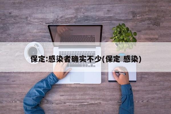保定:感染者确实不少(保定 感染)