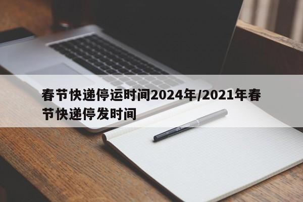 春节快递停运时间2024年/2021年春节快递停发时间