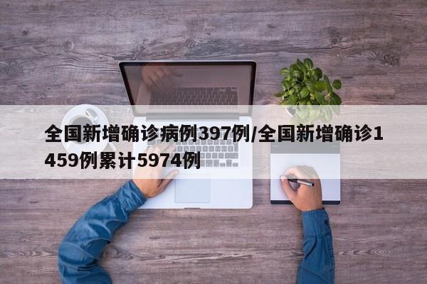 全国新增确诊病例397例/全国新增确诊1459例累计5974例