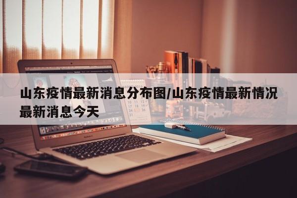 山东疫情最新消息分布图/山东疫情最新情况最新消息今天