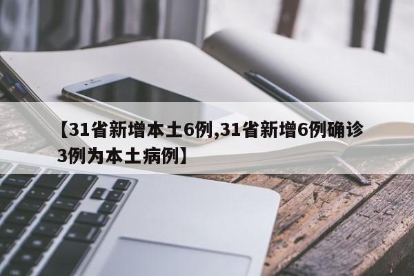 【31省新增本土6例,31省新增6例确诊 3例为本土病例】