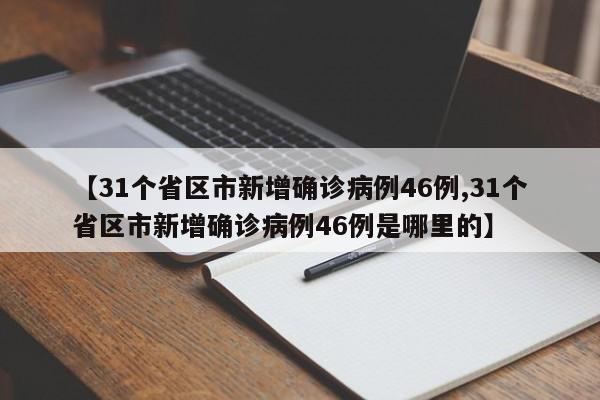 【31个省区市新增确诊病例46例,31个省区市新增确诊病例46例是哪里的】