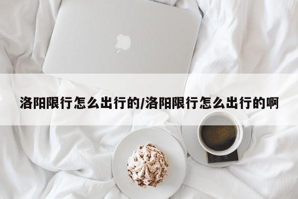 洛阳限行怎么出行的/洛阳限行怎么出行的啊