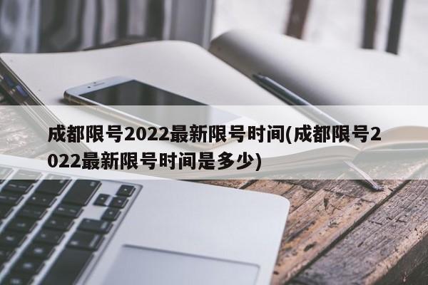 成都限号2022最新限号时间(成都限号2022最新限号时间是多少)