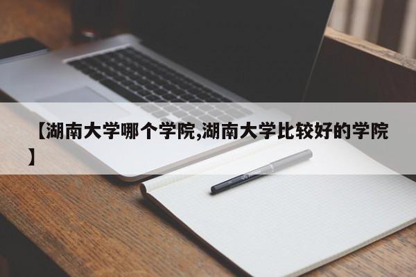 【湖南大学哪个学院,湖南大学比较好的学院】