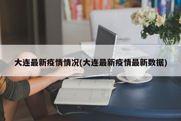 大连最新疫情情况(大连最新疫情最新数据)