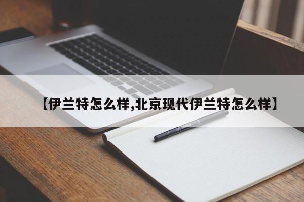 【伊兰特怎么样,北京现代伊兰特怎么样】