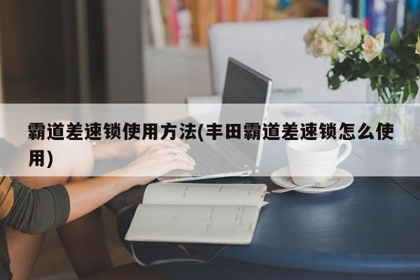 霸道差速锁使用方法(丰田霸道差速锁怎么使用)
