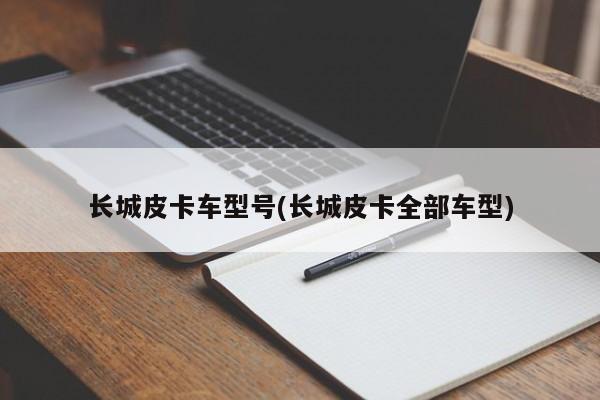 长城皮卡车型号(长城皮卡全部车型)