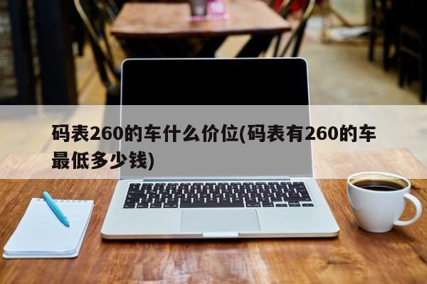 码表260的车什么价位(码表有260的车最低多少钱)