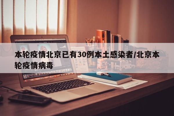 本轮疫情北京已有30例本土感染者/北京本轮疫情病毒
