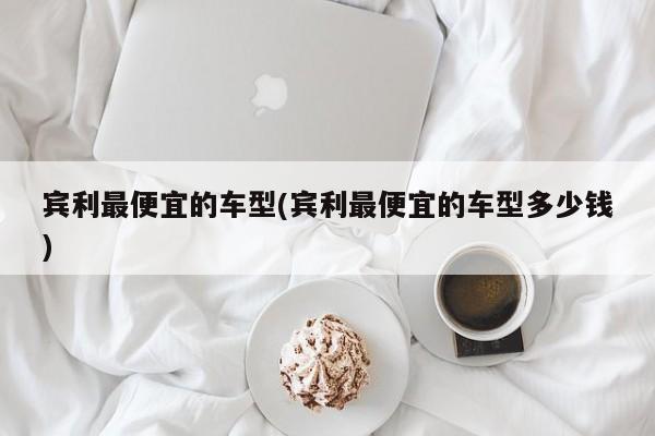 宾利最便宜的车型(宾利最便宜的车型多少钱)