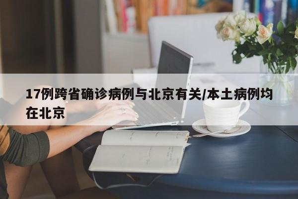 17例跨省确诊病例与北京有关/本土病例均在北京