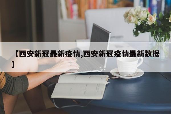【西安新冠最新疫情,西安新冠疫情最新数据】