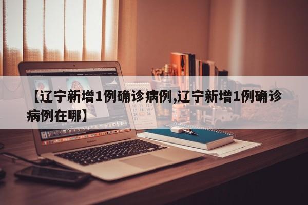 【辽宁新增1例确诊病例,辽宁新增1例确诊病例在哪】