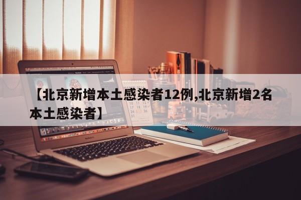 【北京新增本土感染者12例,北京新增2名本土感染者】