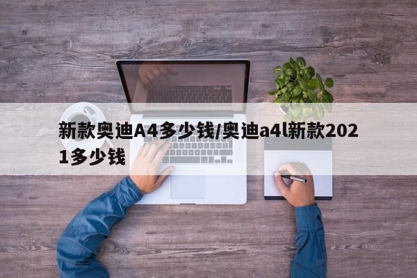 新款奥迪A4多少钱/奥迪a4l新款2021多少钱