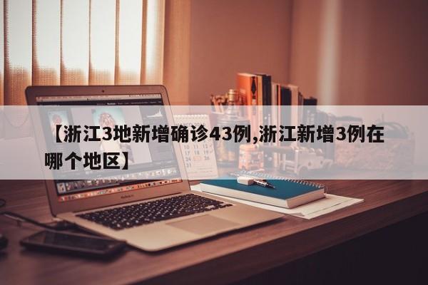 【浙江3地新增确诊43例,浙江新增3例在哪个地区】