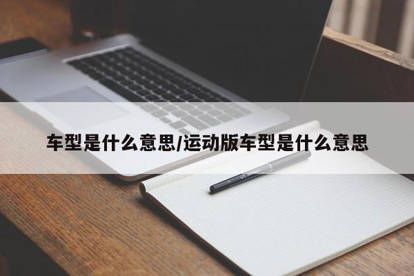 车型是什么意思/运动版车型是什么意思