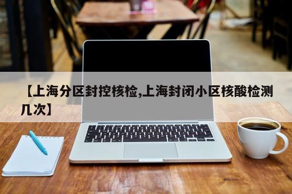 【上海分区封控核检,上海封闭小区核酸检测几次】