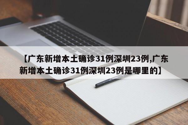 【广东新增本土确诊31例深圳23例,广东新增本土确诊31例深圳23例是哪里的】