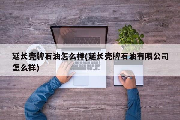 延长壳牌石油怎么样(延长壳牌石油有限公司怎么样)