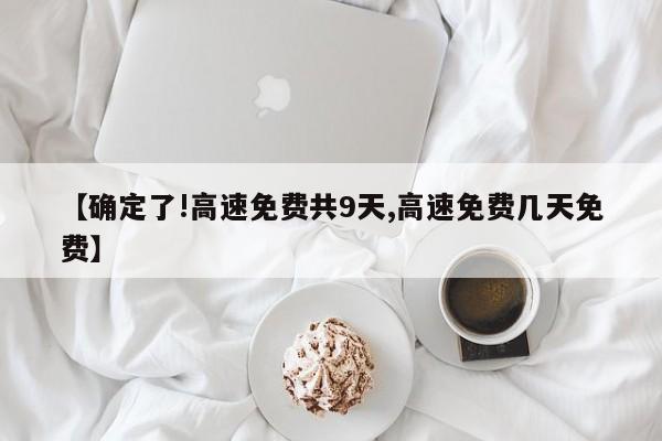 【确定了!高速免费共9天,高速免费几天免费】
