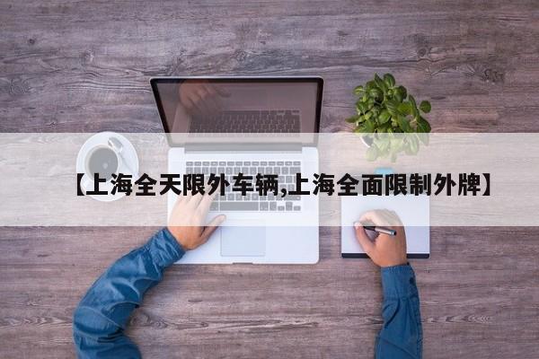 【上海全天限外车辆,上海全面限制外牌】