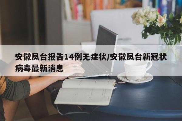 安徽凤台报告14例无症状/安徽凤台新冠状病毒最新消息