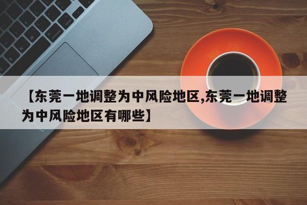 【东莞一地调整为中风险地区,东莞一地调整为中风险地区有哪些】