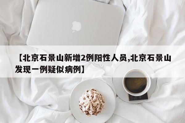 【北京石景山新增2例阳性人员,北京石景山发现一例疑似病例】