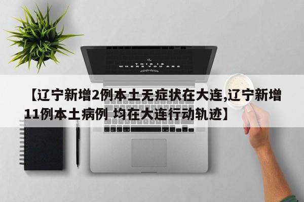 【辽宁新增2例本土无症状在大连,辽宁新增11例本土病例 均在大连行动轨迹】