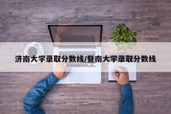 济南大学录取分数线/暨南大学录取分数线