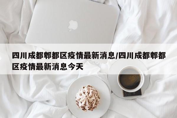 四川成都郫都区疫情最新消息/四川成都郫都区疫情最新消息今天