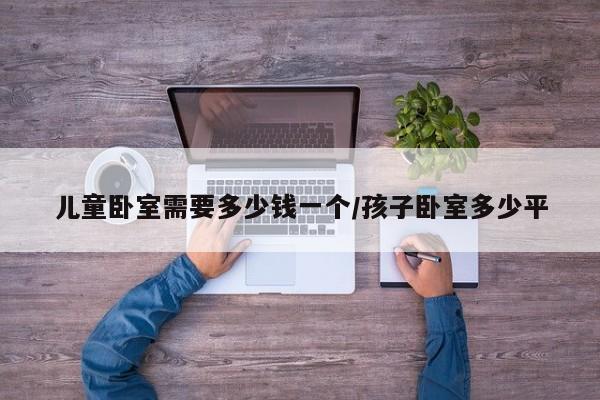 儿童卧室需要多少钱一个/孩子卧室多少平