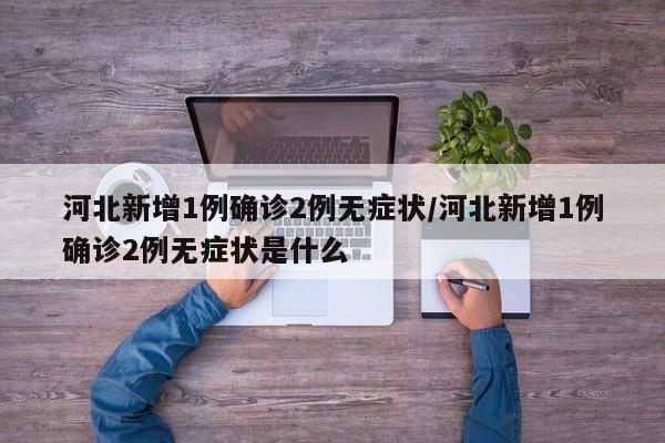 河北新增1例确诊2例无症状/河北新增1例确诊2例无症状是什么