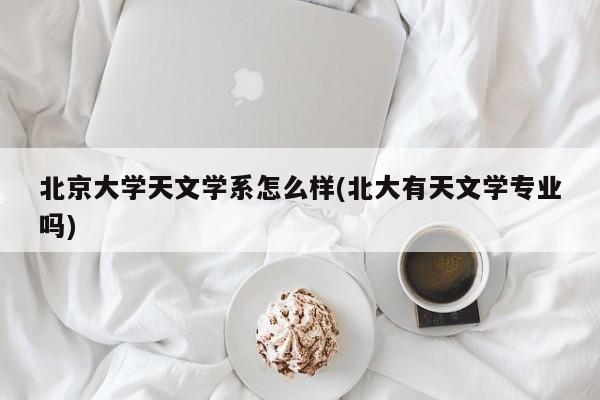 北京大学天文学系怎么样(北大有天文学专业吗)