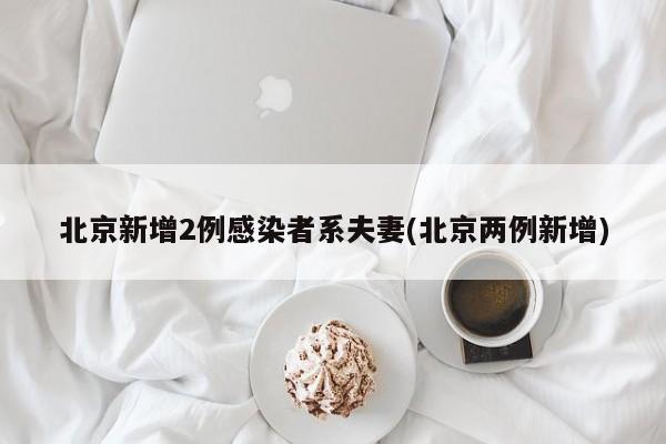 北京新增2例感染者系夫妻(北京两例新增)