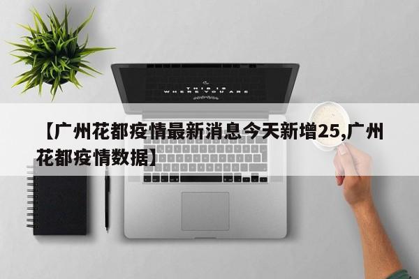 【广州花都疫情最新消息今天新增25,广州花都疫情数据】